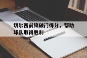 易游体育-切尔西前锋破门得分,帮助球队取得胜利的是谁