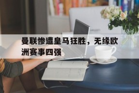 易游体育公司-包含曼联惨遭皇马狂胜，无缘欧洲赛事四强的词条