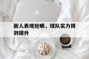 易游体育-新人表现抢眼,球队实力得到提升的句子
