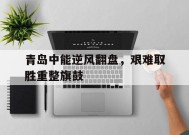 易游体育公司-关于青岛中能逆风翻盘，艰难取胜重整旗鼓的信息