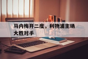易游体育公司-马内梅开二度，利物浦主场大胜对手的简单介绍