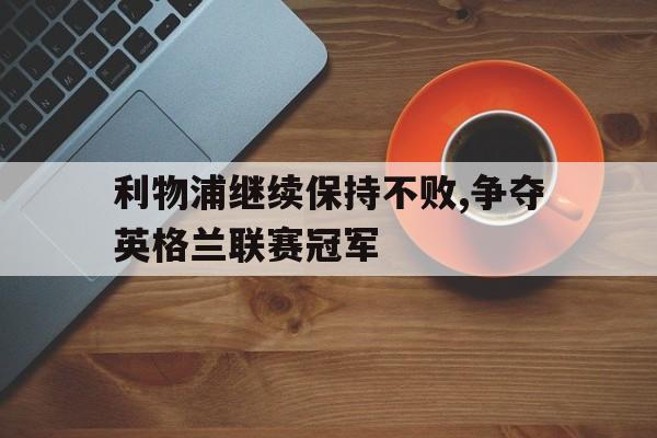 利物浦继续保持不败,争夺英格兰联赛冠军的简单介绍