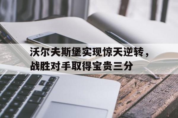 包含沃尔夫斯堡实现惊天逆转，战胜对手取得宝贵三分的词条