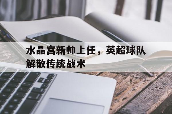 水晶宫新帅上任，英超球队解散传统战术的简单介绍