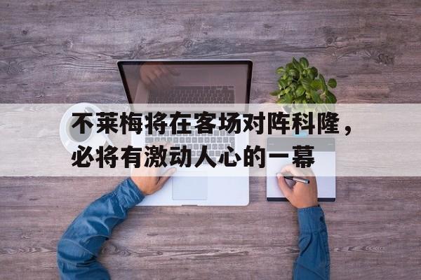 不莱梅将在客场对阵科隆，必将有激动人心的一幕的简单介绍