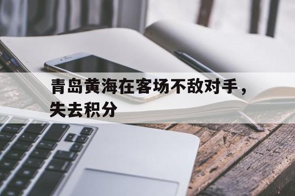 青岛黄海在客场不敌对手，失去积分(青岛黄海阵容)